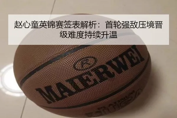 赵心童英锦赛签表解析：首轮强敌压境晋级难度持续升温